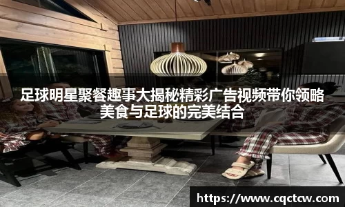 足球明星聚餐趣事大揭秘精彩广告视频带你领略美食与足球的完美结合