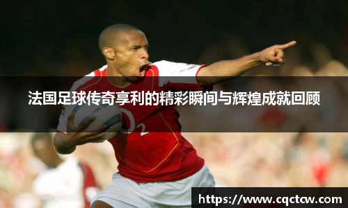 法国足球传奇享利的精彩瞬间与辉煌成就回顾